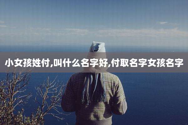小女孩姓付,叫什么名字好,付取名字女孩名字