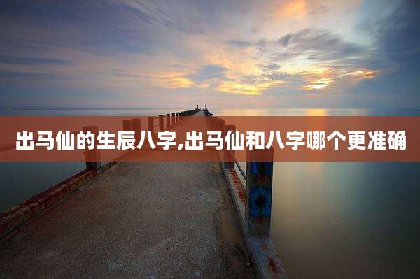 出马仙的生辰八字,出马仙和八字哪个更准确
