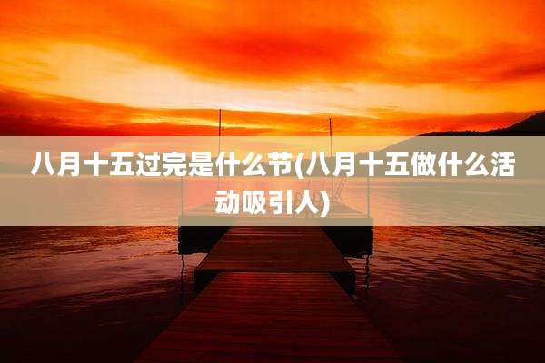 八月十五过完是什么节(八月十五做什么活动吸引人)