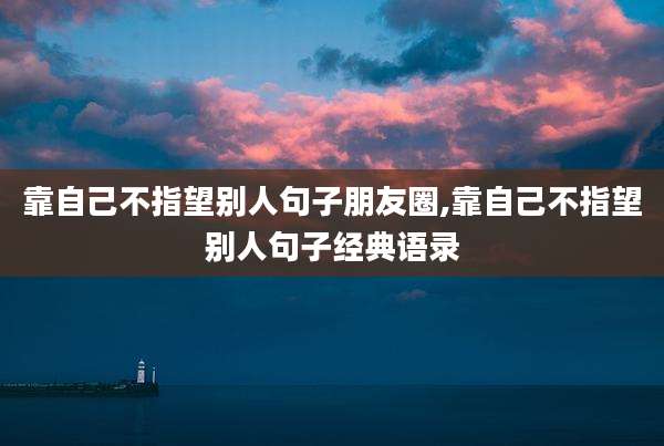 靠自己不指望别人句子朋友圈,靠自己不指望别人句子经典语录