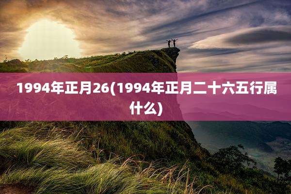 1994年正月26(1994年正月二十六五行属什么)
