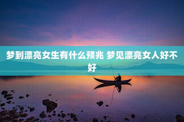梦到漂亮女生有什么预兆 梦见漂亮女人好不好