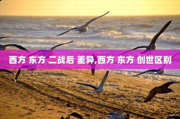 西方 东方 二战后 差异,西方 东方 创世区别