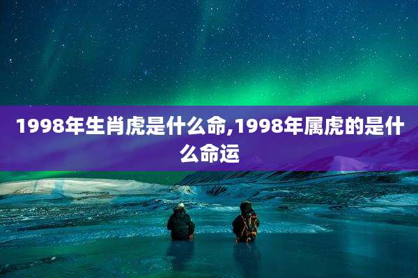 1998年生肖虎是什么命,1998年属虎的是什么命运