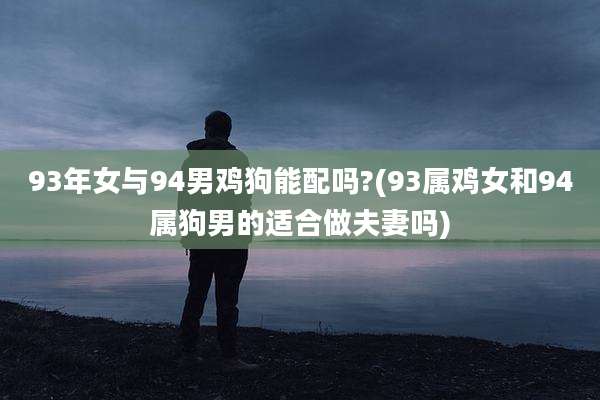 93年女与94男鸡狗能配吗?(93属鸡女和94属狗男的适合做夫妻吗)