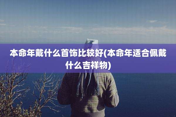 本命年戴什么首饰比较好(本命年适合佩戴什么吉祥物)
