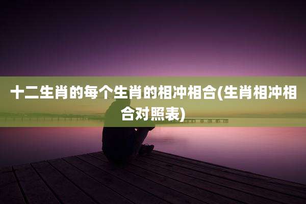 十二生肖的每个生肖的相冲相合(生肖相冲相合对照表)