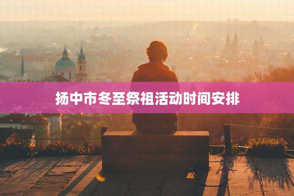 扬中市冬至祭祖活动时间安排