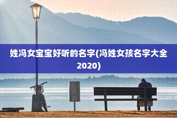 姓冯女宝宝好听的名字(冯姓女孩名字大全2020)