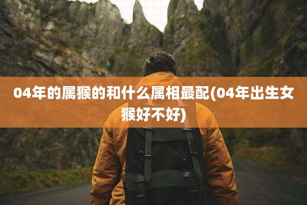 04年的属猴的和什么属相最配(04年出生女猴好不好)
