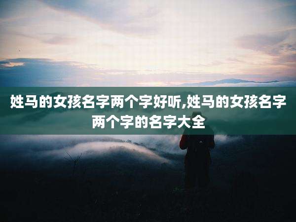 姓马的女孩名字两个字好听,姓马的女孩名字两个字的名字大全