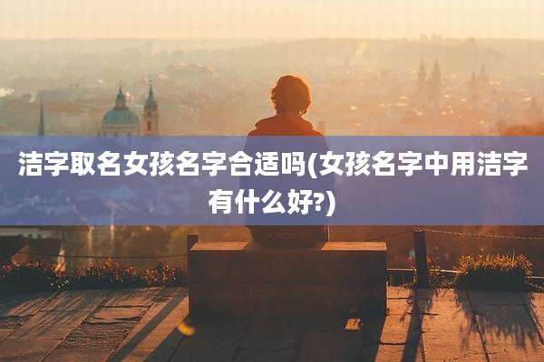 洁字取名女孩名字合适吗(女孩名字中用洁字有什么好?)