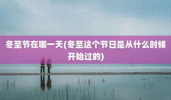 冬至节在哪一天(冬至这个节日是从什么时候开始过的)