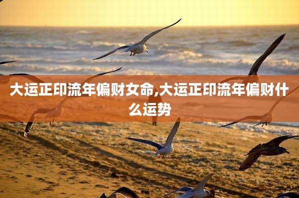 大运正印流年偏财女命,大运正印流年偏财什么运势