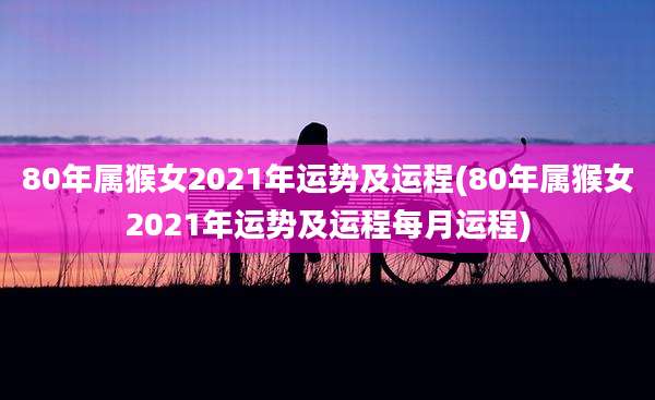 80年属猴女2021年运势及运程(80年属猴女2021年运势及运程每月运程)
