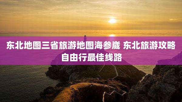 东北地图三省旅游地图海参崴 东北旅游攻略自由行最佳线路