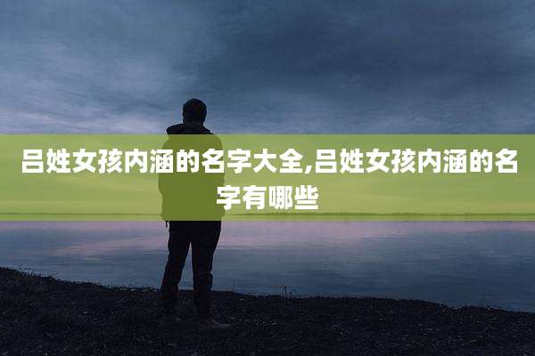 吕姓女孩内涵的名字大全,吕姓女孩内涵的名字有哪些