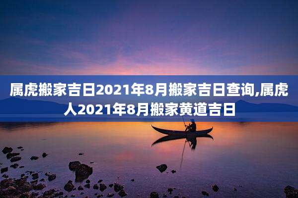 属虎搬家吉日2021年8月搬家吉日查询,属虎人2021年8月搬家黄道吉日