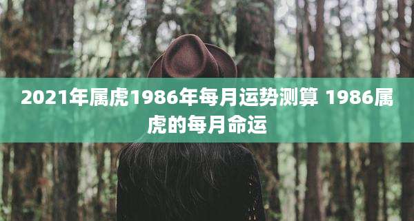 2021年属虎1986年每月运势测算 1986属虎的每月命运