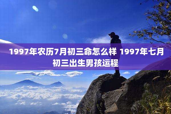 1997年农历7月初三命怎么样 1997年七月初三出生男孩运程