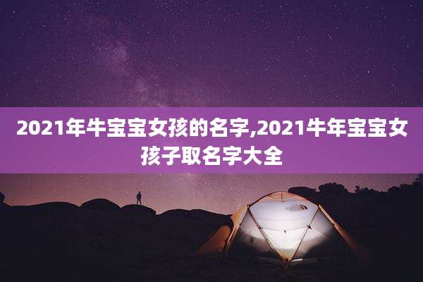 2021年牛宝宝女孩的名字,2021牛年宝宝女孩子取名字大全