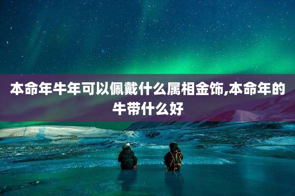 本命年牛年可以佩戴什么属相金饰,本命年的牛带什么好