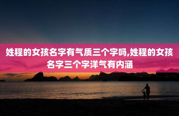 姓程的女孩名字有气质三个字吗,姓程的女孩名字三个字洋气有内涵