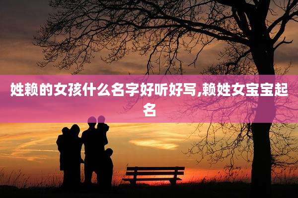 姓赖的女孩什么名字好听好写,赖姓女宝宝起名