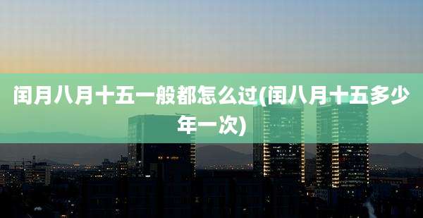 闰月八月十五一般都怎么过(闰八月十五多少年一次)