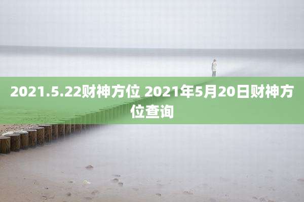 2021.5.22财神方位 2021年5月20日财神方位查询