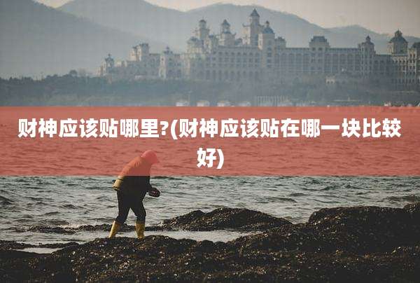 财神应该贴哪里?(财神应该贴在哪一块比较好)
