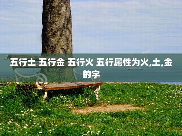 五行土 五行金 五行火 五行属性为火,土,金的字