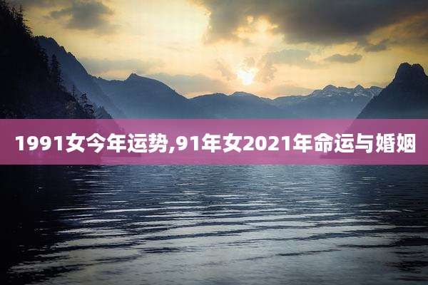 1991女今年运势,91年女2021年命运与婚姻