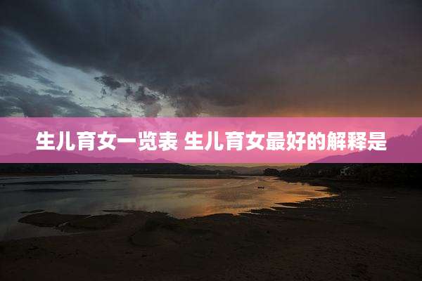 生儿育女一览表 生儿育女最好的解释是