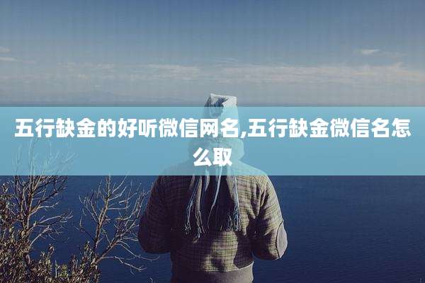 五行缺金的好听微信网名,五行缺金微信名怎么取