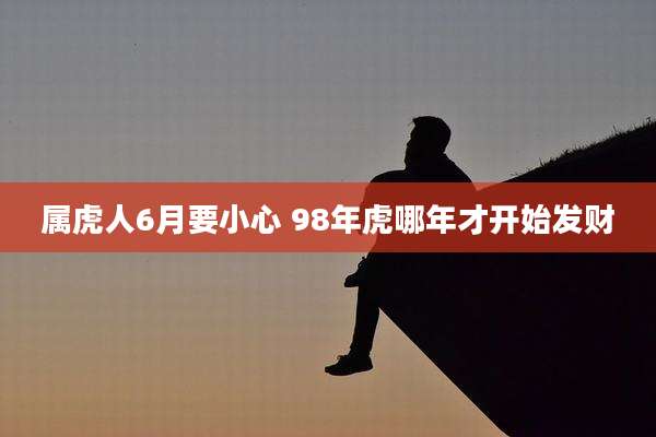 属虎人6月要小心 98年虎哪年才开始发财