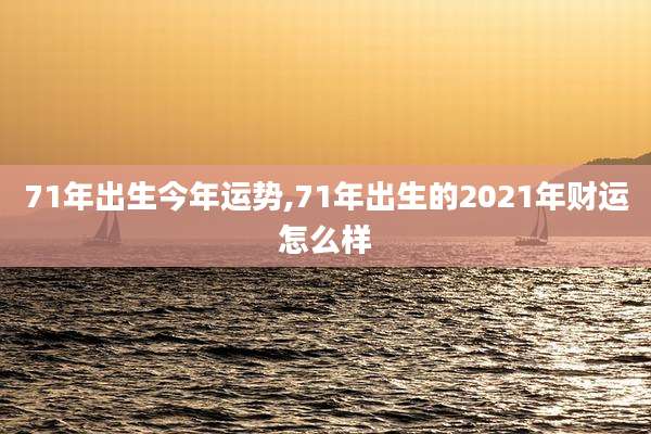 71年出生今年运势,71年出生的2021年财运怎么样