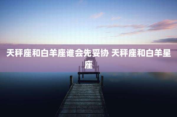 天秤座和白羊座谁会先妥协 天秤座和白羊星座