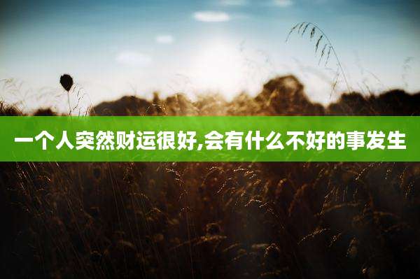 一个人突然财运很好,会有什么不好的事发生