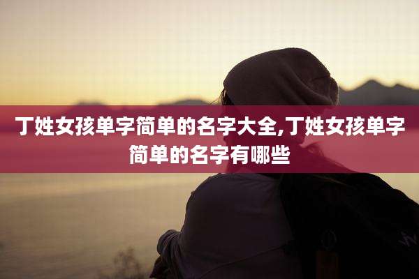 丁姓女孩单字简单的名字大全,丁姓女孩单字简单的名字有哪些