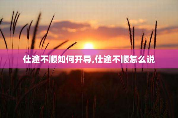 仕途不顺如何开导,仕途不顺怎么说