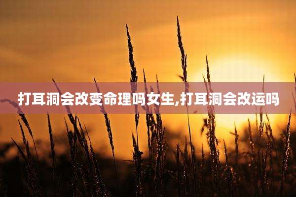 打耳洞会改变命理吗女生,打耳洞会改运吗