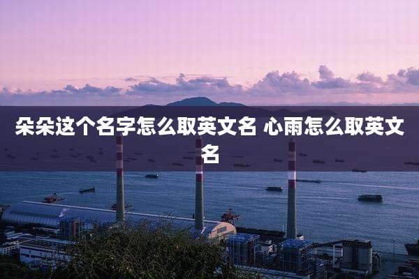 朵朵这个名字怎么取英文名 心雨怎么取英文名