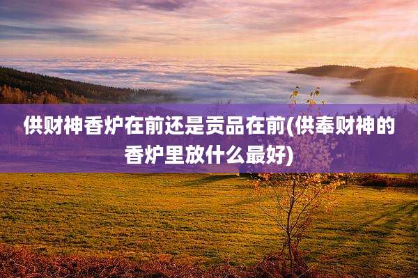 供财神香炉在前还是贡品在前(供奉财神的香炉里放什么最好)