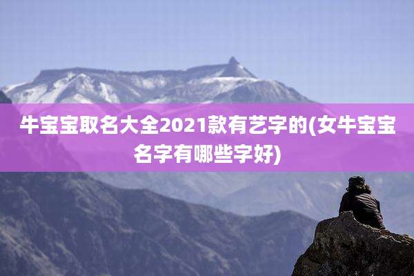 牛宝宝取名大全2021款有艺字的(女牛宝宝名字有哪些字好)