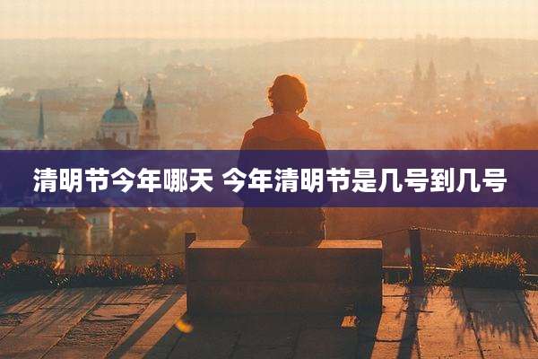 清明节今年哪天 今年清明节是几号到几号