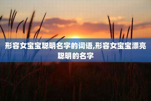 形容女宝宝聪明名字的词语,形容女宝宝漂亮聪明的名字