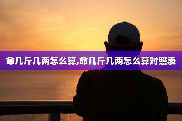 命几斤几两怎么算,命几斤几两怎么算对照表