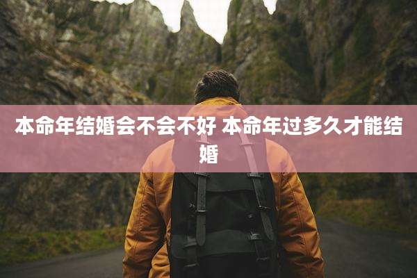 本命年结婚会不会不好 本命年过多久才能结婚