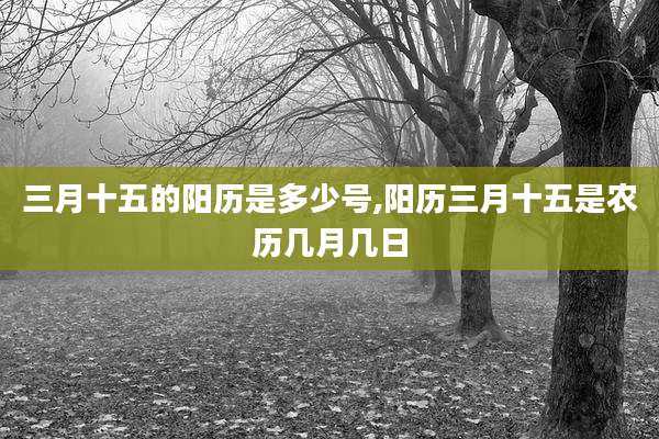 三月十五的阳历是多少号,阳历三月十五是农历几月几日